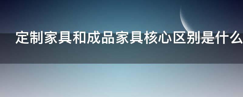 定制家具和成品家具核心区别是什么 定制家具和成品家具的区别都是什么