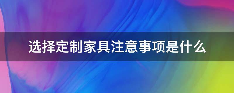 选择定制家具注意事项是什么（选择定制家具注意事项是什么呢）