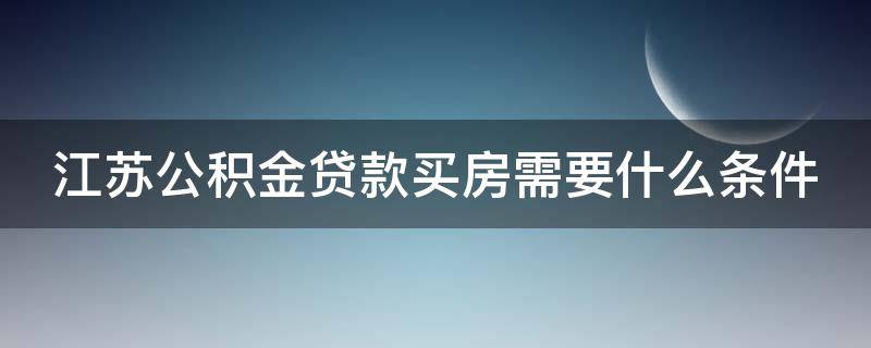 江苏公积金贷款买房需要什么条件（江苏公积金贷款要求什么条件）