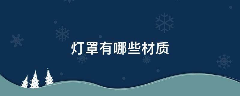 灯罩有哪些材质 灯罩什么材质好 怎么选择才正确