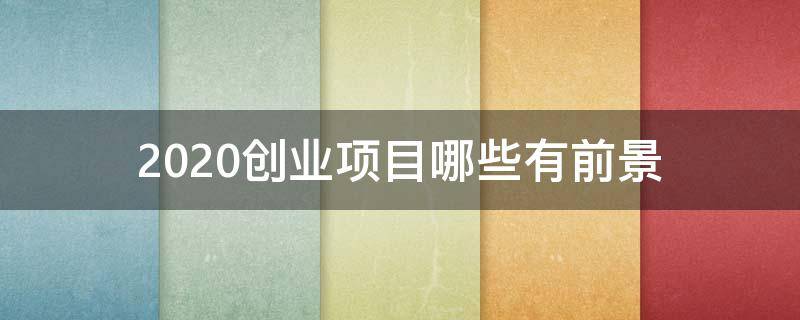 2020创业项目哪些有前景（今年创业项目）