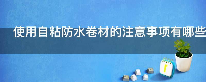 使用自粘防水卷材的注意事项有哪些 使用自粘防水卷材的注意事项有哪些要求