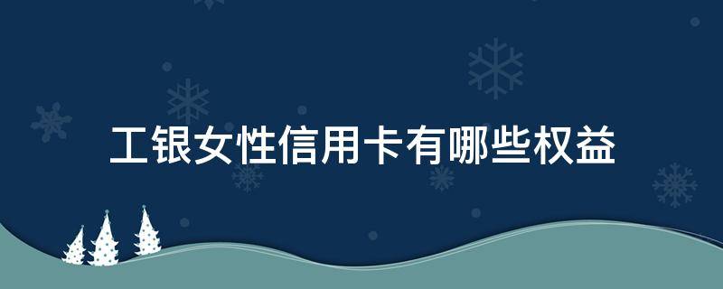 工银女性信用卡有哪些权益 工商银行女性信用卡