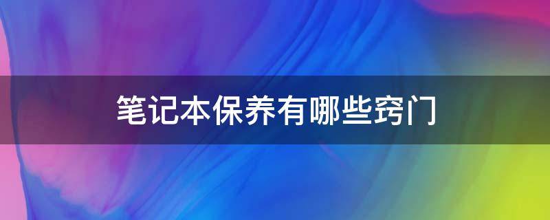 笔记本保养有哪些窍门 笔记本保养有哪些窍门和技巧