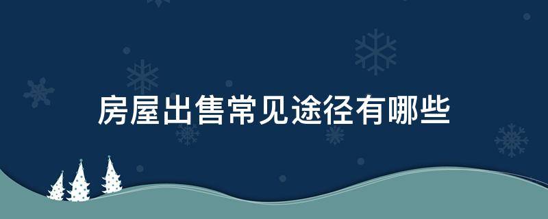房屋出售常见途径有哪些 房屋出售流程及注意事项