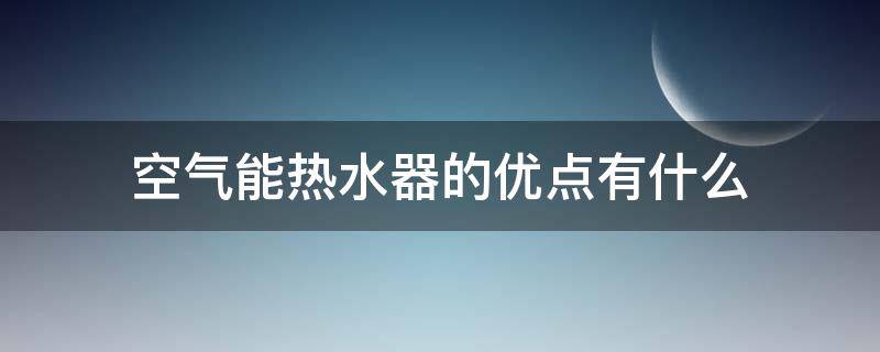空气能热水器的优点有什么 空气能热水器的利与弊