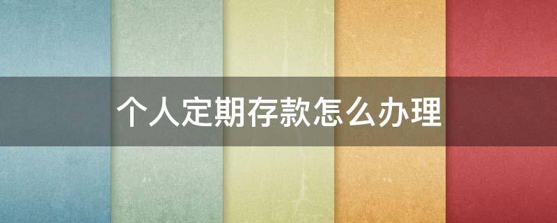 个人定期存款怎么办理 个人定期存款怎么办理业务