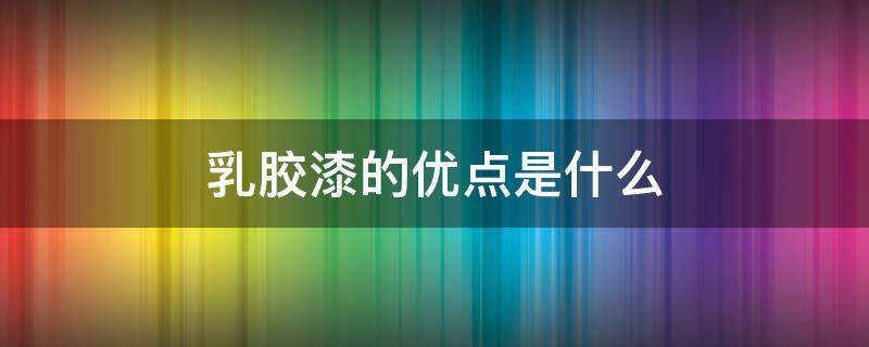 乳胶漆的优点是什么 乳胶漆的优点是什么呢