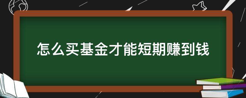 怎么买基金才能短期赚到钱 怎样买基金才能赚到钱