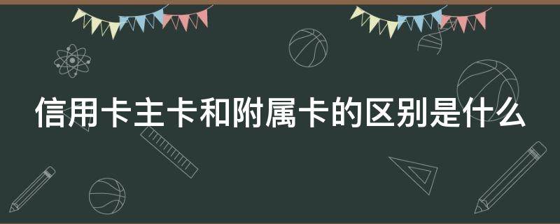 信用卡主卡和附属卡的区别是什么 信用卡主卡和附属卡的区别是什么意思