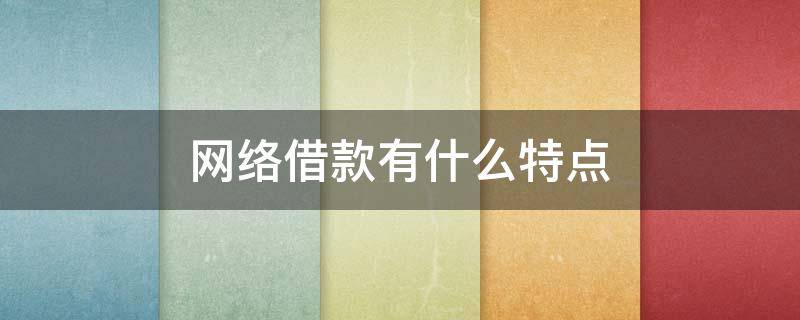 网络借款有什么特点（网络借贷有哪些形式）
