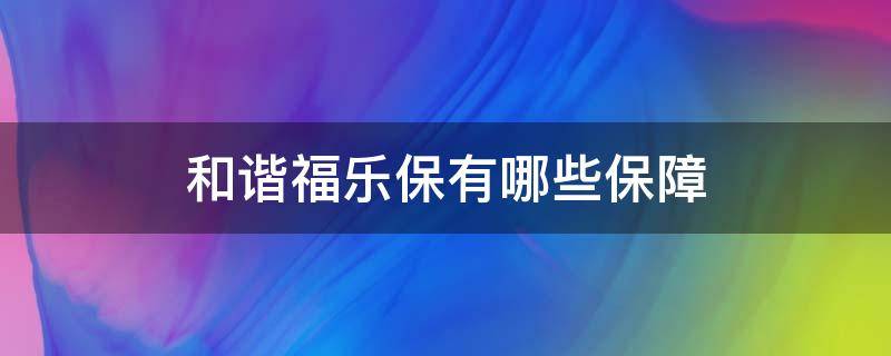 和谐福乐保有哪些保障（和谐健康福乐保怎么样）