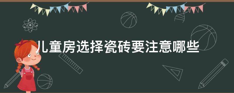 儿童房选择瓷砖要注意哪些 儿童房选择瓷砖要注意哪些方面