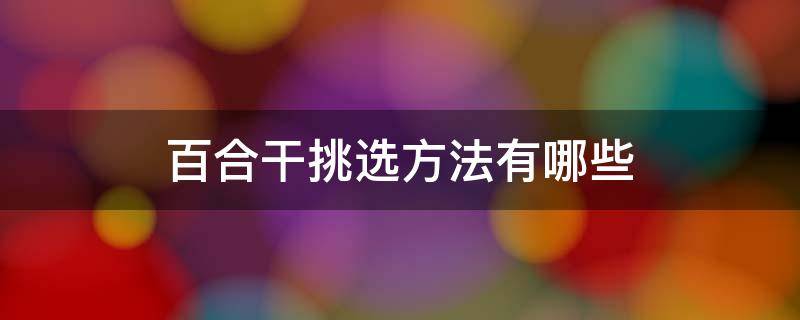 百合干挑选方法有哪些（挑选百合干的方法分为四步）