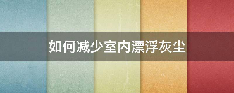 如何减少室内漂浮灰尘 如何减少室内漂浮灰尘的方法