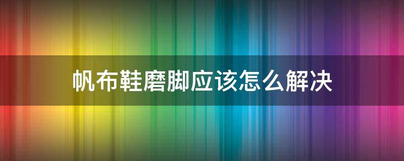 帆布鞋磨脚应该怎么解决（帆布鞋磨脚应该怎么解决问题）