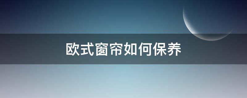 欧式窗帘如何保养（欧式窗帘如何拆洗）