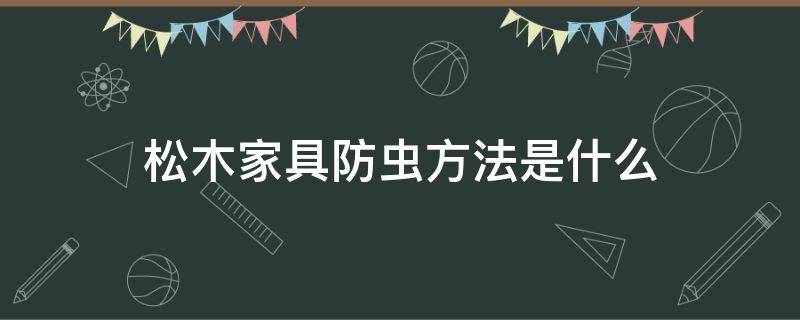 松木家具防虫方法是什么（松木家具防虫方法是什么样的）