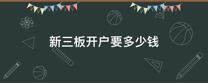 新三板开户要多少钱（新三板开户要多少钱手续费）