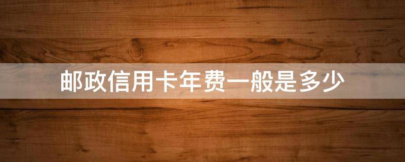 邮政信用卡年费一般是多少（邮政信用卡年费怎么免）