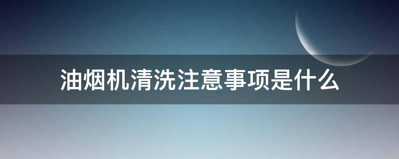 油烟机清洗注意事项是什么（油烟机清洗注意事项是什么呢）