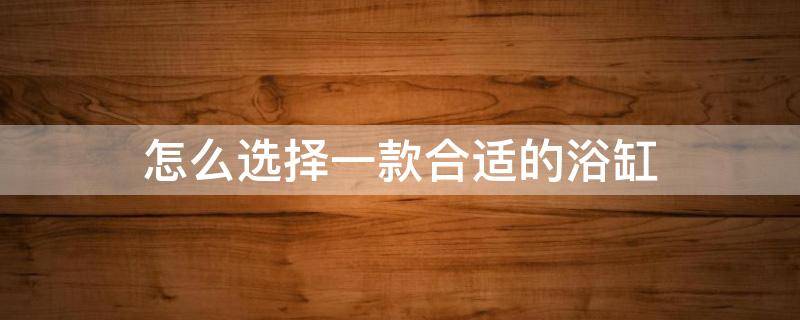 怎么选择一款合适的浴缸 怎么选择一款合适的浴缸呢