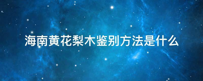 海南黄花梨木鉴别方法是什么（海南黄花梨木鉴别方法是什么样的）