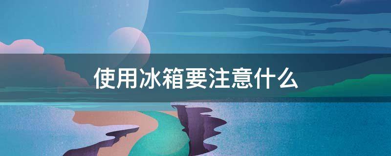 使用冰箱要注意什么（使用冰箱要注意什么问题）