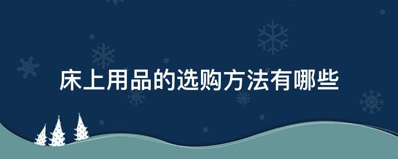 床上用品的选购方法有哪些（床上用品的选购方法有哪些呢）