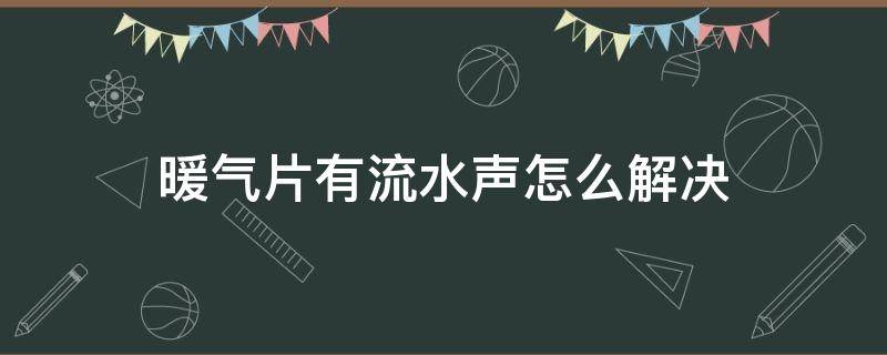 暖气片有流水声怎么解决（暖气片有流水声怎么解决的）