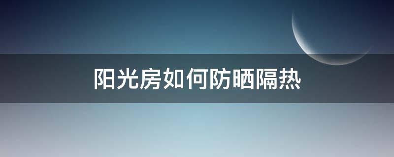 阳光房如何防晒隔热 阳光房怎样遮阳防晒又隔热