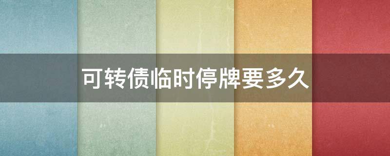 可转债临时停牌要多久（可转债临时停牌要多久才能卖出）