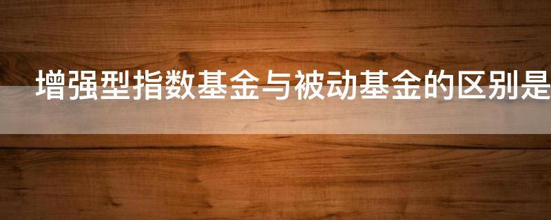 增强型指数基金与被动基金的区别是什么