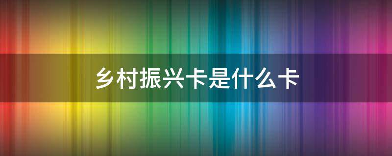 乡村振兴卡是什么卡（建设银行乡村振兴卡是什么卡）