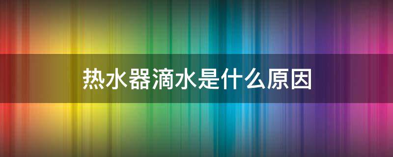 热水器滴水是什么原因（热水器滴水是什么原因怎么解决视频）