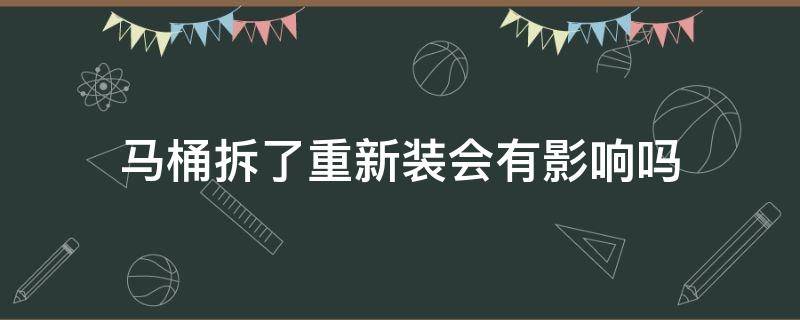 马桶拆了重新装会有影响吗 马桶拆了重新装会有影响吗