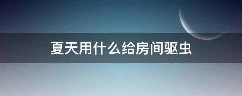 夏天用什么给房间驱虫 夏天用什么给房间杀虫