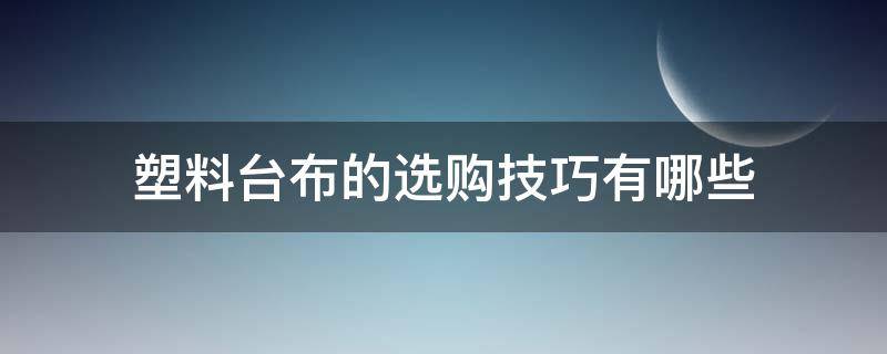 塑料台布的选购技巧有哪些 塑料台布大全