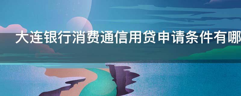 大连银行消费通信用贷申请条件有哪些
