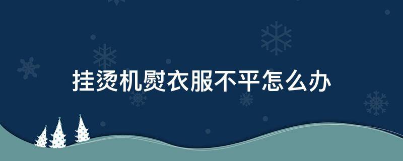 挂烫机熨衣服不平怎么办（挂烫机熨不平衣服是什么原因）