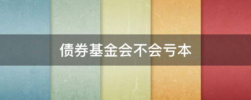 债券基金会不会亏本（债券基金会亏很多吗）