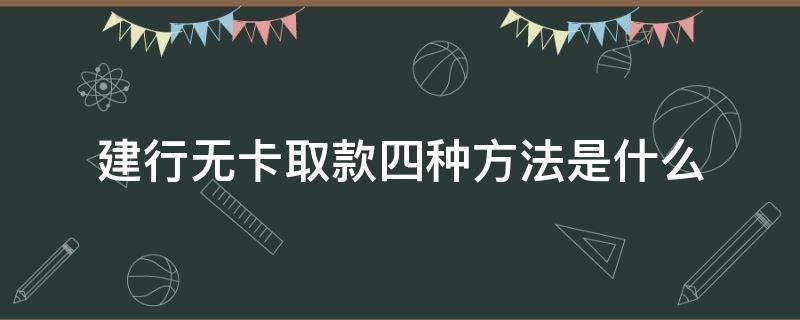 建行无卡取款四种方法是什么 建行无卡取款四种方法是什么呢