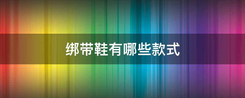 绑带鞋有哪些款式（绑带鞋是什么鞋）
