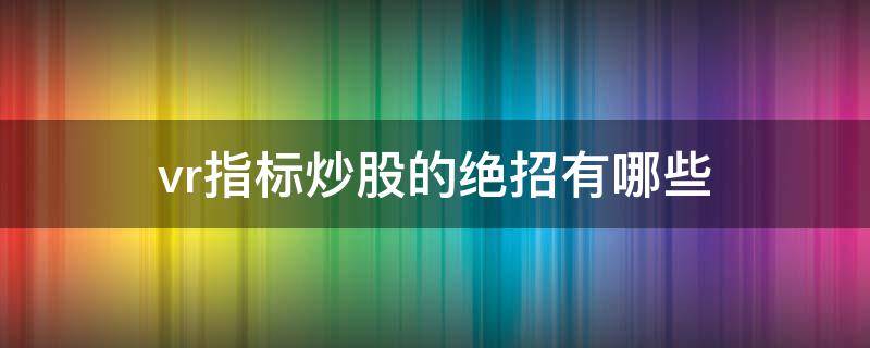 vr指标炒股的绝招有哪些（股票中vr指标什么意思）