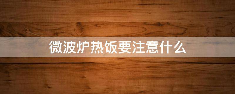 微波炉热饭要注意什么（微波炉热饭要注意什么事项）