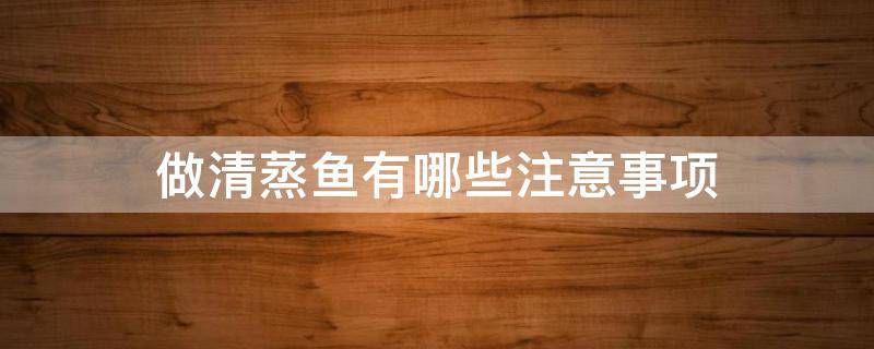 做清蒸鱼有哪些注意事项(做清蒸鱼有哪些注意事项呢)