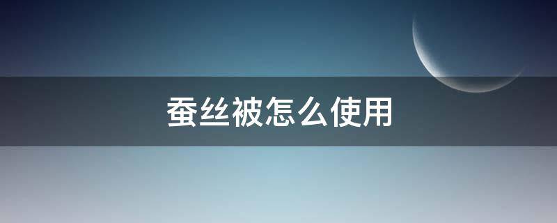 蚕丝被怎么使用（蚕丝被怎么使用视频教程）