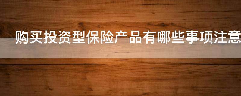 购买投资型保险产品有哪些事项注意 购买投资型保险产品有哪些事项注意的