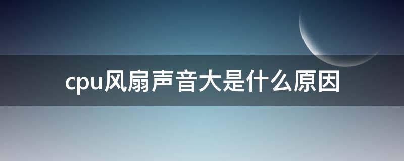 cpu风扇声音大是什么原因（cpu风扇噪音大的原因）