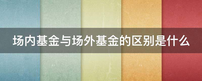 场内基金与场外基金的区别是什么 场内基金和场外基金什么区别